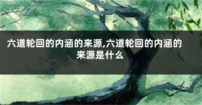六道轮回的内涵的来源,六道轮回的内涵的来源是什么