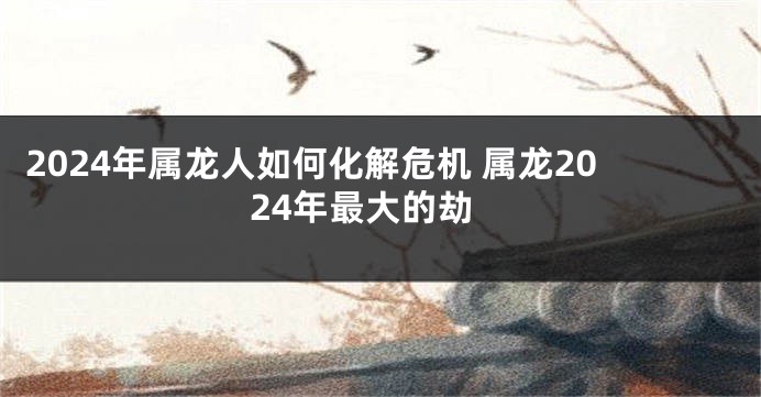 2024年属龙人如何化解危机 属龙2024年最大的劫
