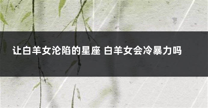 让白羊女沦陷的星座 白羊女会冷暴力吗