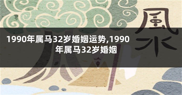 1990年属马32岁婚姻运势,1990年属马32岁婚姻