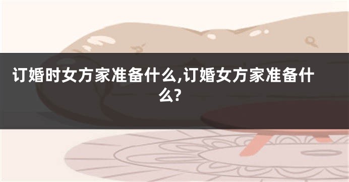 订婚时女方家准备什么,订婚女方家准备什么?