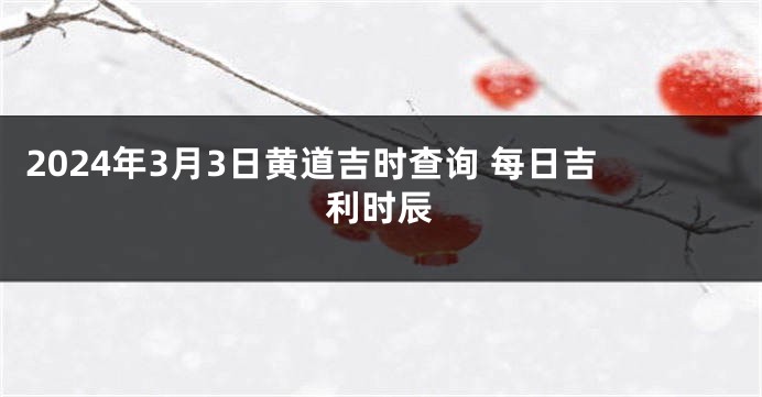 2024年3月3日黄道吉时查询 每日吉利时辰