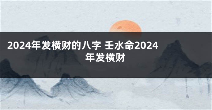 2024年发横财的八字 壬水命2024年发横财