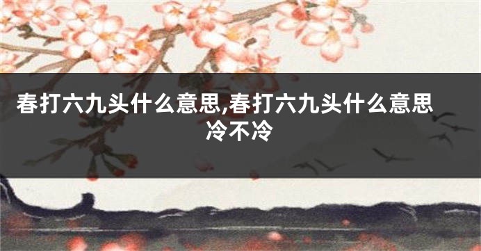 春打六九头什么意思,春打六九头什么意思冷不冷