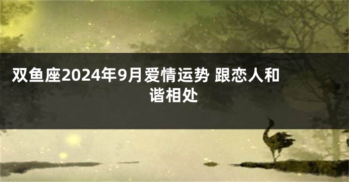 双鱼座2024年9月爱情运势 跟恋人和谐相处