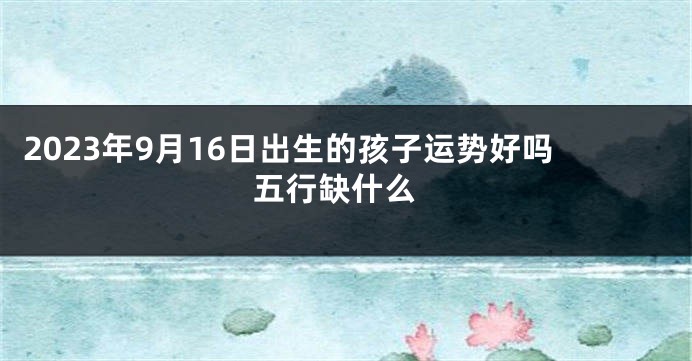 2023年9月16日出生的孩子运势好吗 五行缺什么