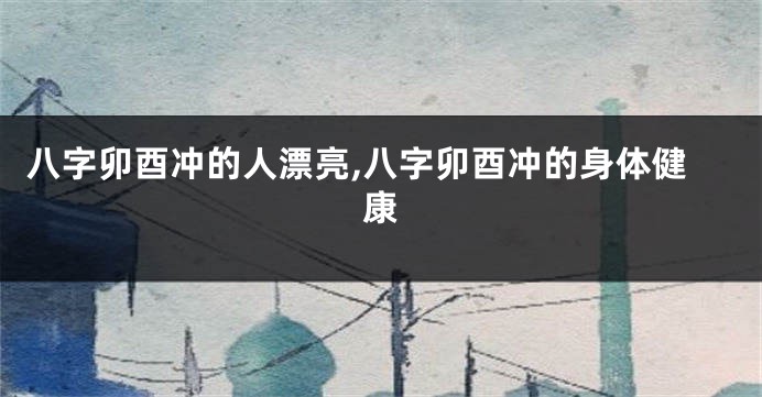 八字卯酉冲的人漂亮,八字卯酉冲的身体健康