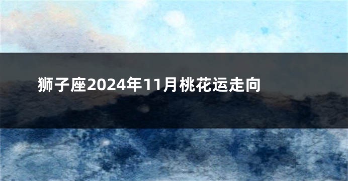 狮子座2024年11月桃花运走向
