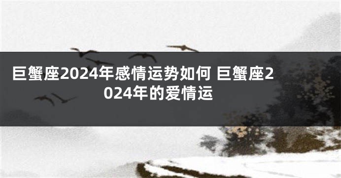 巨蟹座2024年感情运势如何 巨蟹座2024年的爱情运
