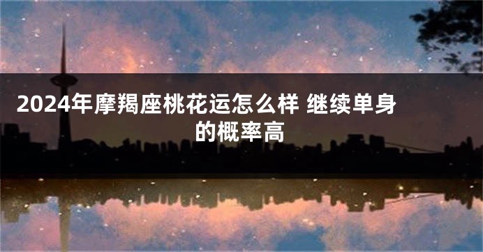 2024年摩羯座桃花运怎么样 继续单身的概率高
