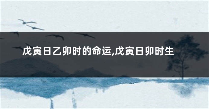 戊寅日乙卯时的命运,戊寅日卯时生