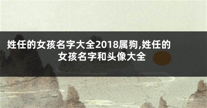 姓任的女孩名字大全2018属狗,姓任的女孩名字和头像大全