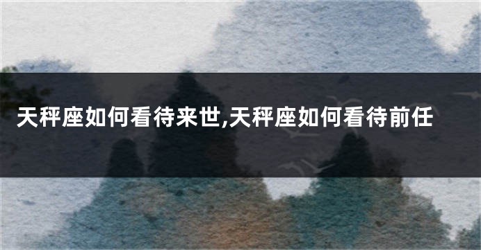 天秤座如何看待来世,天秤座如何看待前任