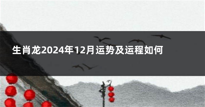 生肖龙2024年12月运势及运程如何