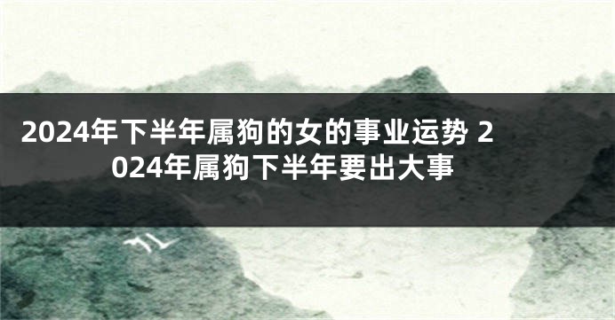 2024年下半年属狗的女的事业运势 2024年属狗下半年要出大事