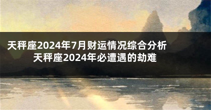 天秤座2024年7月财运情况综合分析 天秤座2024年必遭遇的劫难