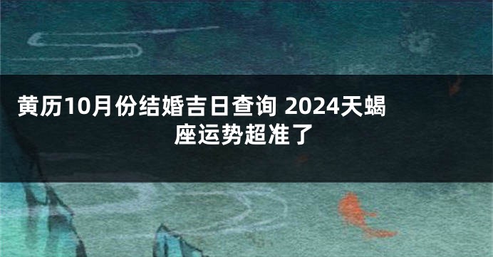 黄历10月份结婚吉日查询 2024天蝎座运势超准了