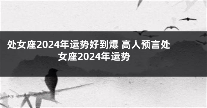 处女座2024年运势好到爆 高人预言处女座2024年运势