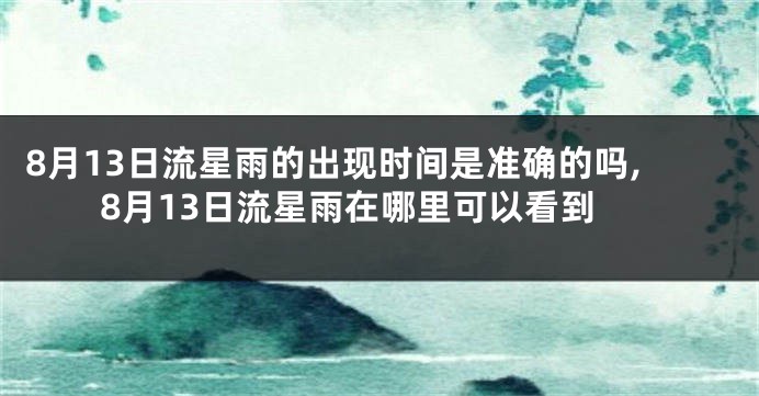 8月13日流星雨的出现时间是准确的吗,8月13日流星雨在哪里可以看到