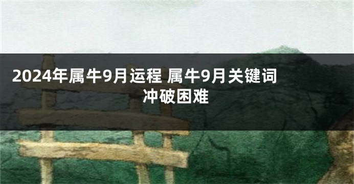 2024年属牛9月运程 属牛9月关键词冲破困难