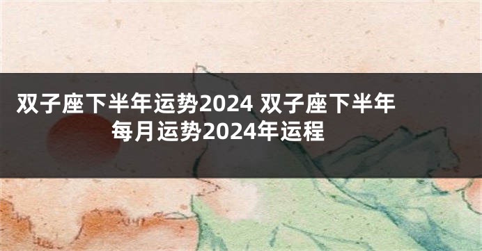 双子座下半年运势2024 双子座下半年每月运势2024年运程
