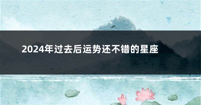 2024年过去后运势还不错的星座
