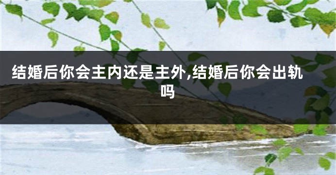 结婚后你会主内还是主外,结婚后你会出轨吗