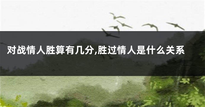 对战情人胜算有几分,胜过情人是什么关系