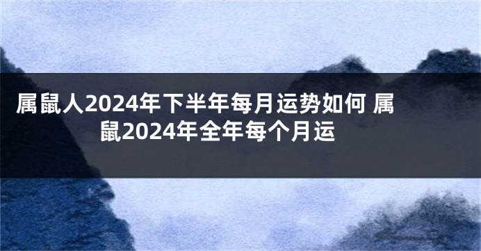 属鼠人2024年下半年每月运势如何 属鼠2024年全年每个月运