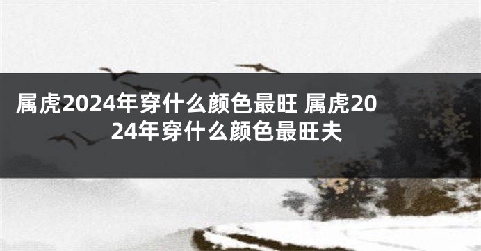 属虎2024年穿什么颜色最旺 属虎2024年穿什么颜色最旺夫