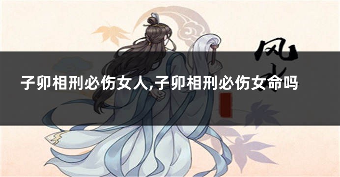 子卯相刑必伤女人,子卯相刑必伤女命吗