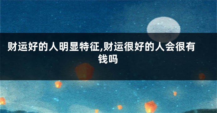 财运好的人明显特征,财运很好的人会很有钱吗
