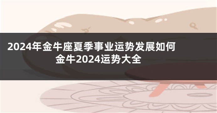2024年金牛座夏季事业运势发展如何 金牛2024运势大全