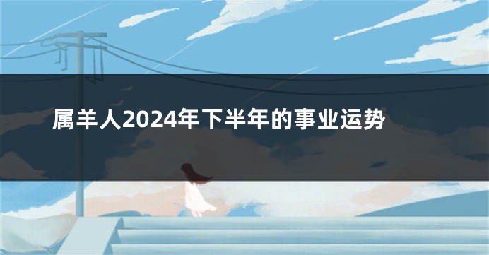 属羊人2024年下半年的事业运势