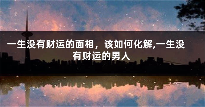 一生没有财运的面相，该如何化解,一生没有财运的男人