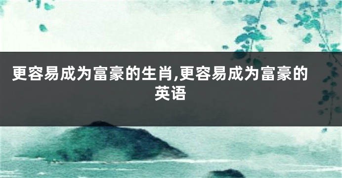 更容易成为富豪的生肖,更容易成为富豪的英语