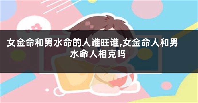女金命和男水命的人谁旺谁,女金命人和男水命人相克吗