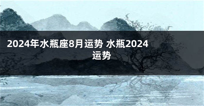2024年水瓶座8月运势 水瓶2024运势