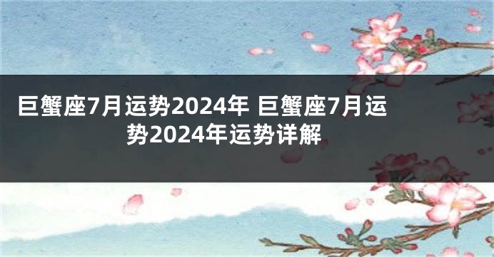 巨蟹座7月运势2024年 巨蟹座7月运势2024年运势详解