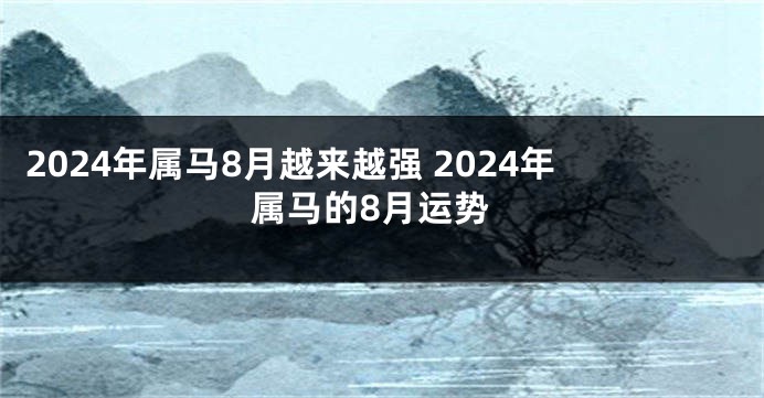 2024年属马8月越来越强 2024年属马的8月运势