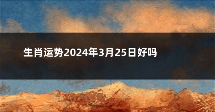 生肖运势2024年3月25日好吗