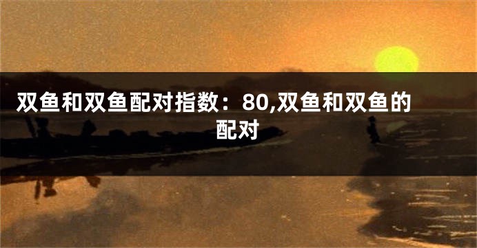 双鱼和双鱼配对指数：80,双鱼和双鱼的配对
