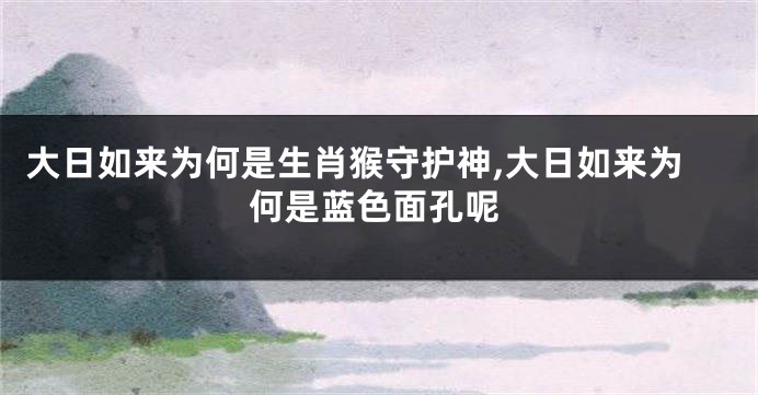 大日如来为何是生肖猴守护神,大日如来为何是蓝色面孔呢