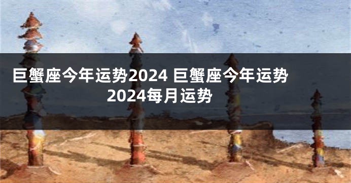 巨蟹座今年运势2024 巨蟹座今年运势2024每月运势