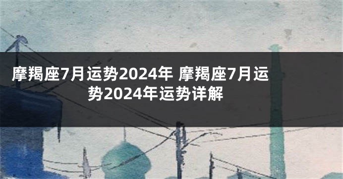 摩羯座7月运势2024年 摩羯座7月运势2024年运势详解