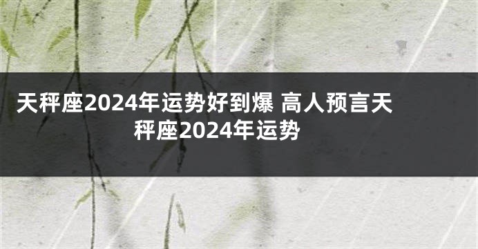天秤座2024年运势好到爆 高人预言天秤座2024年运势
