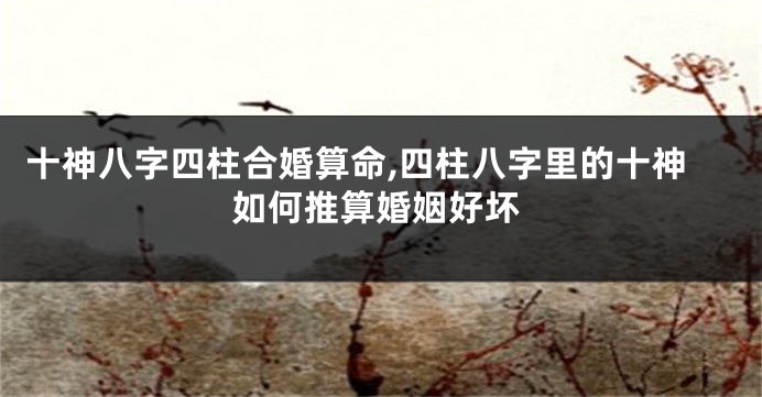 十神八字四柱合婚算命,四柱八字里的十神如何推算婚姻好坏