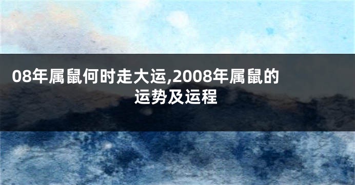 08年属鼠何时走大运,2008年属鼠的运势及运程