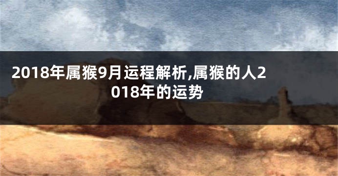 2018年属猴9月运程解析,属猴的人2018年的运势