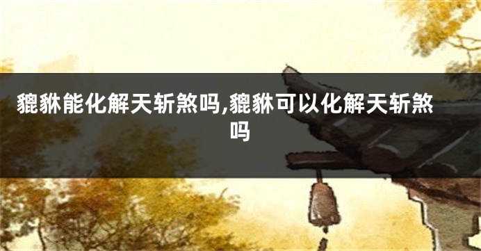 貔貅能化解天斩煞吗,貔貅可以化解天斩煞吗